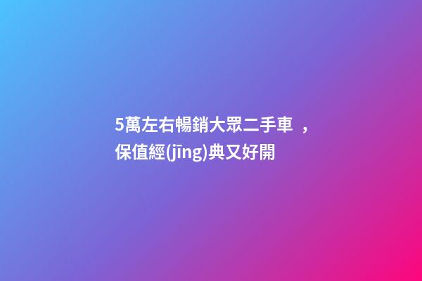 5萬左右暢銷大眾二手車，保值經(jīng)典又好開